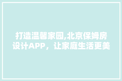 打造温馨家园,北京保姆房设计APP，让家庭生活更美好