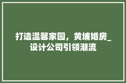 打造温馨家园，黄埔婚房_设计公司引领潮流