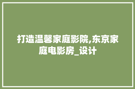 打造温馨家庭影院,东京家庭电影房_设计