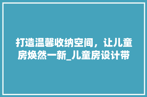 打造温馨收纳空间，让儿童房焕然一新_儿童房设计带收纳全攻略