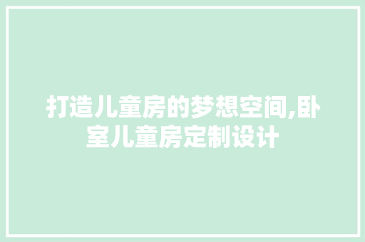 打造儿童房的梦想空间,卧室儿童房定制设计