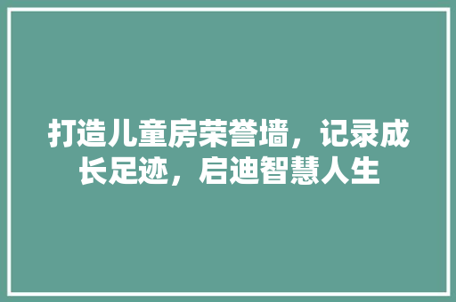 打造儿童房荣誉墙，记录成长足迹，启迪智慧人生