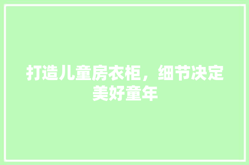 打造儿童房衣柜，细节决定美好童年