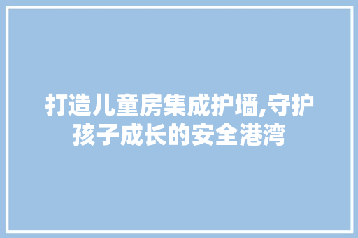打造儿童房集成护墙,守护孩子成长的安全港湾