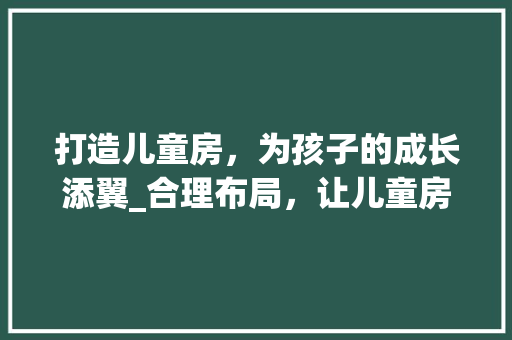 打造儿童房，为孩子的成长添翼_合理布局，让儿童房成为孩子的快乐天地