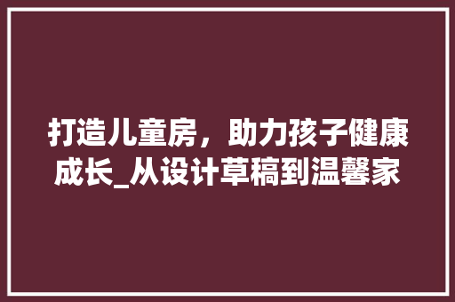 打造儿童房，助力孩子健康成长_从设计草稿到温馨家园
