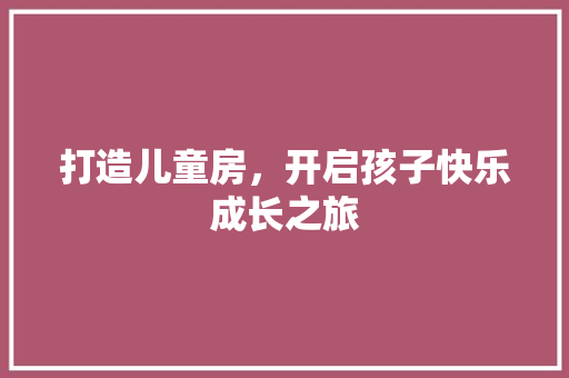 打造儿童房，开启孩子快乐成长之旅