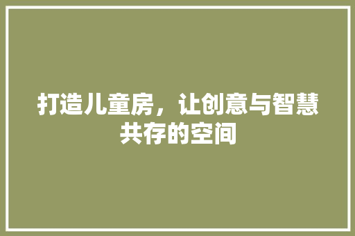 打造儿童房，让创意与智慧共存的空间