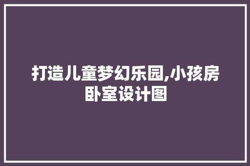 打造儿童梦幻乐园,小孩房卧室设计图