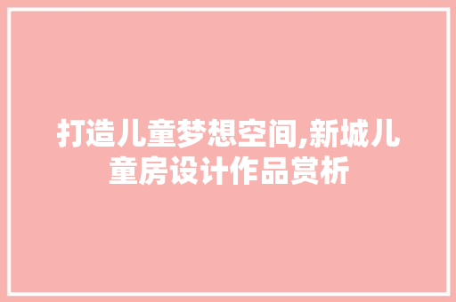 打造儿童梦想空间,新城儿童房设计作品赏析