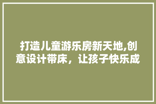 打造儿童游乐房新天地,创意设计带床，让孩子快乐成长