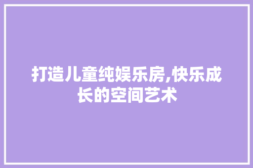 打造儿童纯娱乐房,快乐成长的空间艺术