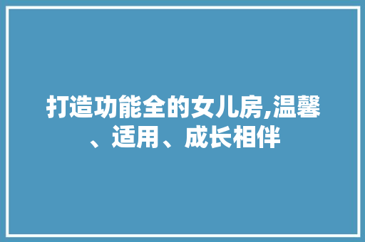 打造功能全的女儿房,温馨、适用、成长相伴
