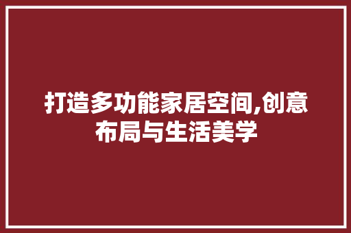 打造多功能家居空间,创意布局与生活美学