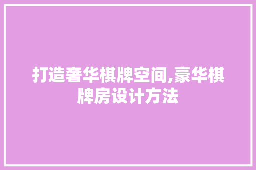 打造奢华棋牌空间,豪华棋牌房设计方法