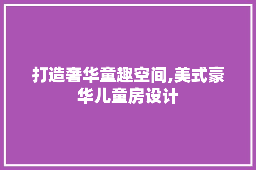 打造奢华童趣空间,美式豪华儿童房设计