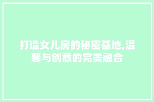 打造女儿房的秘密基地,温馨与创意的完美融合