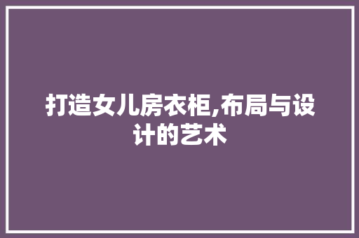 打造女儿房衣柜,布局与设计的艺术