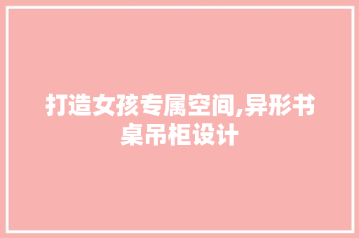 打造女孩专属空间,异形书桌吊柜设计