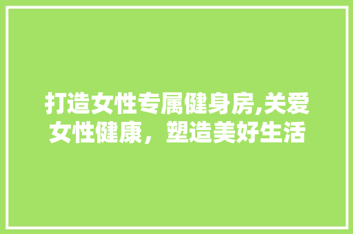 打造女性专属健身房,关爱女性健康，塑造美好生活