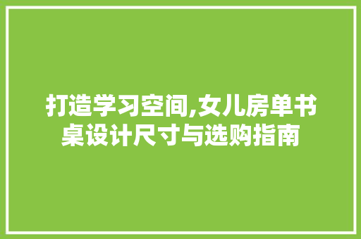 打造学习空间,女儿房单书桌设计尺寸与选购指南