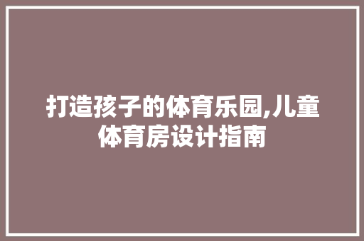 打造孩子的体育乐园,儿童体育房设计指南