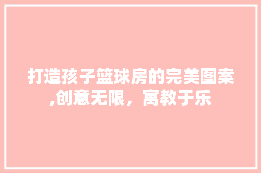 打造孩子篮球房的完美图案,创意无限，寓教于乐