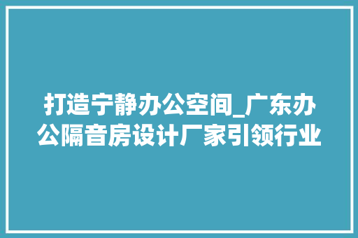打造宁静办公空间_广东办公隔音房设计厂家引领行业新风尚