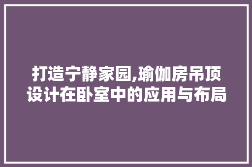 打造宁静家园,瑜伽房吊顶设计在卧室中的应用与布局艺术