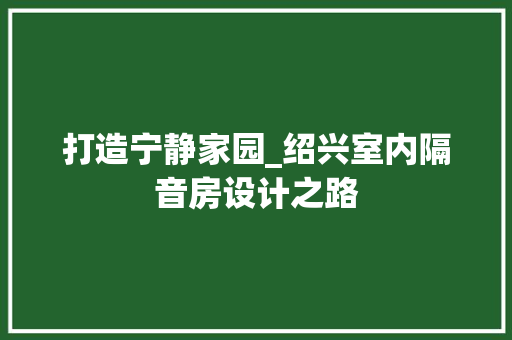 打造宁静家园_绍兴室内隔音房设计之路