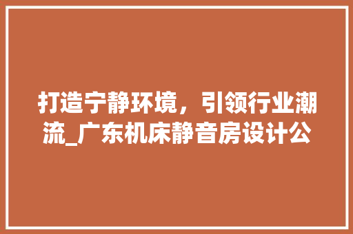 打造宁静环境，引领行业潮流_广东机床静音房设计公司助力制造业转型升级