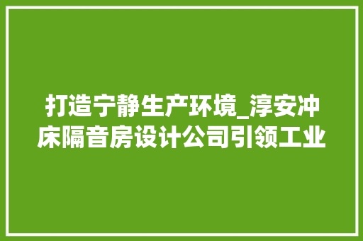 打造宁静生产环境_淳安冲床隔音房设计公司引领工业隔音新潮流