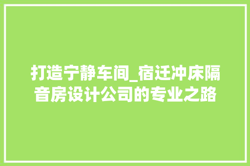 打造宁静车间_宿迁冲床隔音房设计公司的专业之路