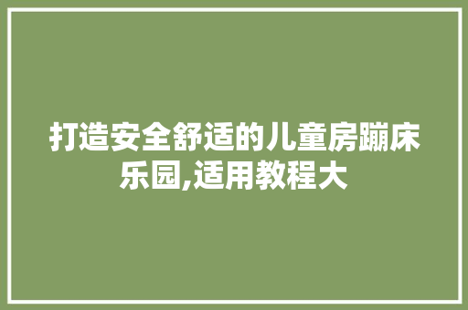 打造安全舒适的儿童房蹦床乐园,适用教程大