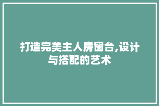 打造完美主人房窗台,设计与搭配的艺术