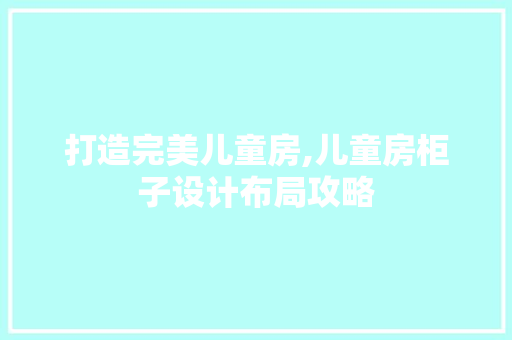 打造完美儿童房,儿童房柜子设计布局攻略