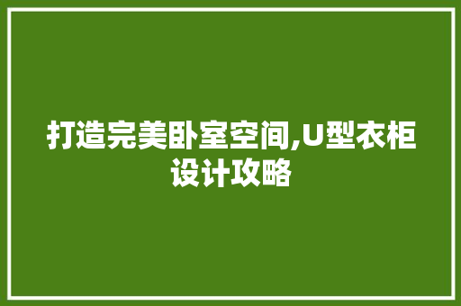 打造完美卧室空间,U型衣柜设计攻略