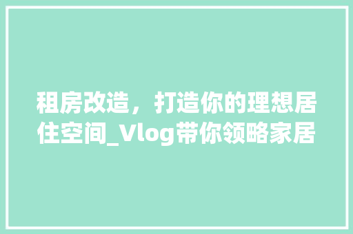 租房改造，打造你的理想居住空间_Vlog带你领略家居焕新之旅
