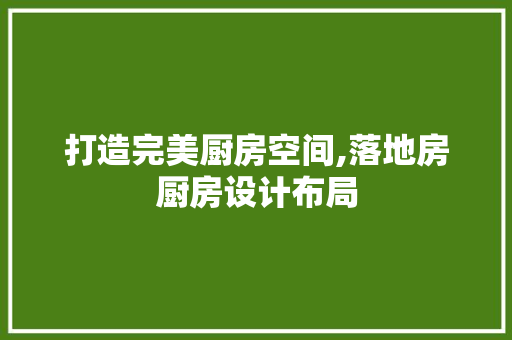 打造完美厨房空间,落地房厨房设计布局