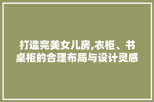 打造完美女儿房,衣柜、书桌柜的合理布局与设计灵感