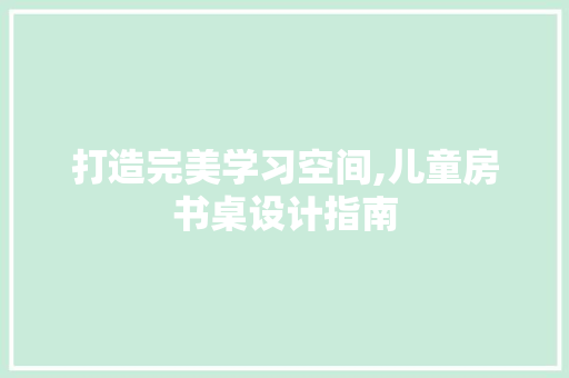 打造完美学习空间,儿童房书桌设计指南