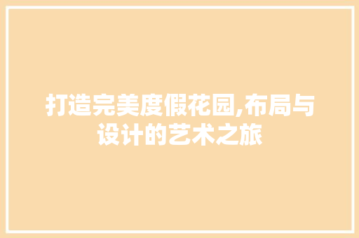 打造完美度假花园,布局与设计的艺术之旅