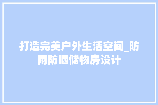 打造完美户外生活空间_防雨防晒储物房设计
