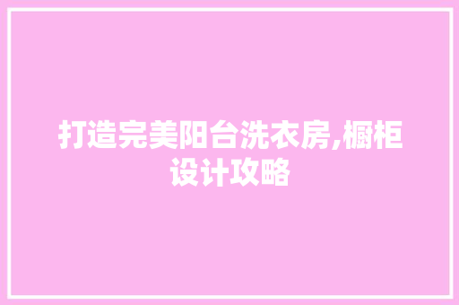 打造完美阳台洗衣房,橱柜设计攻略