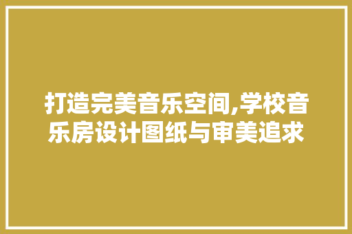 打造完美音乐空间,学校音乐房设计图纸与审美追求