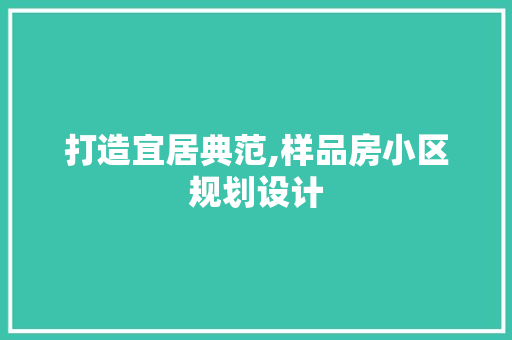 打造宜居典范,样品房小区规划设计