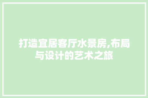 打造宜居客厅水景房,布局与设计的艺术之旅