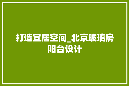 打造宜居空间_北京玻璃房阳台设计