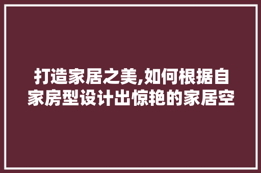 打造家居之美,如何根据自家房型设计出惊艳的家居空间