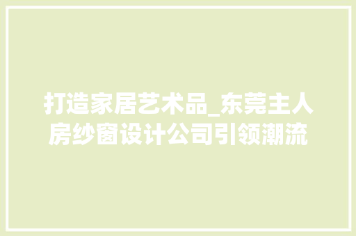 打造家居艺术品_东莞主人房纱窗设计公司引领潮流